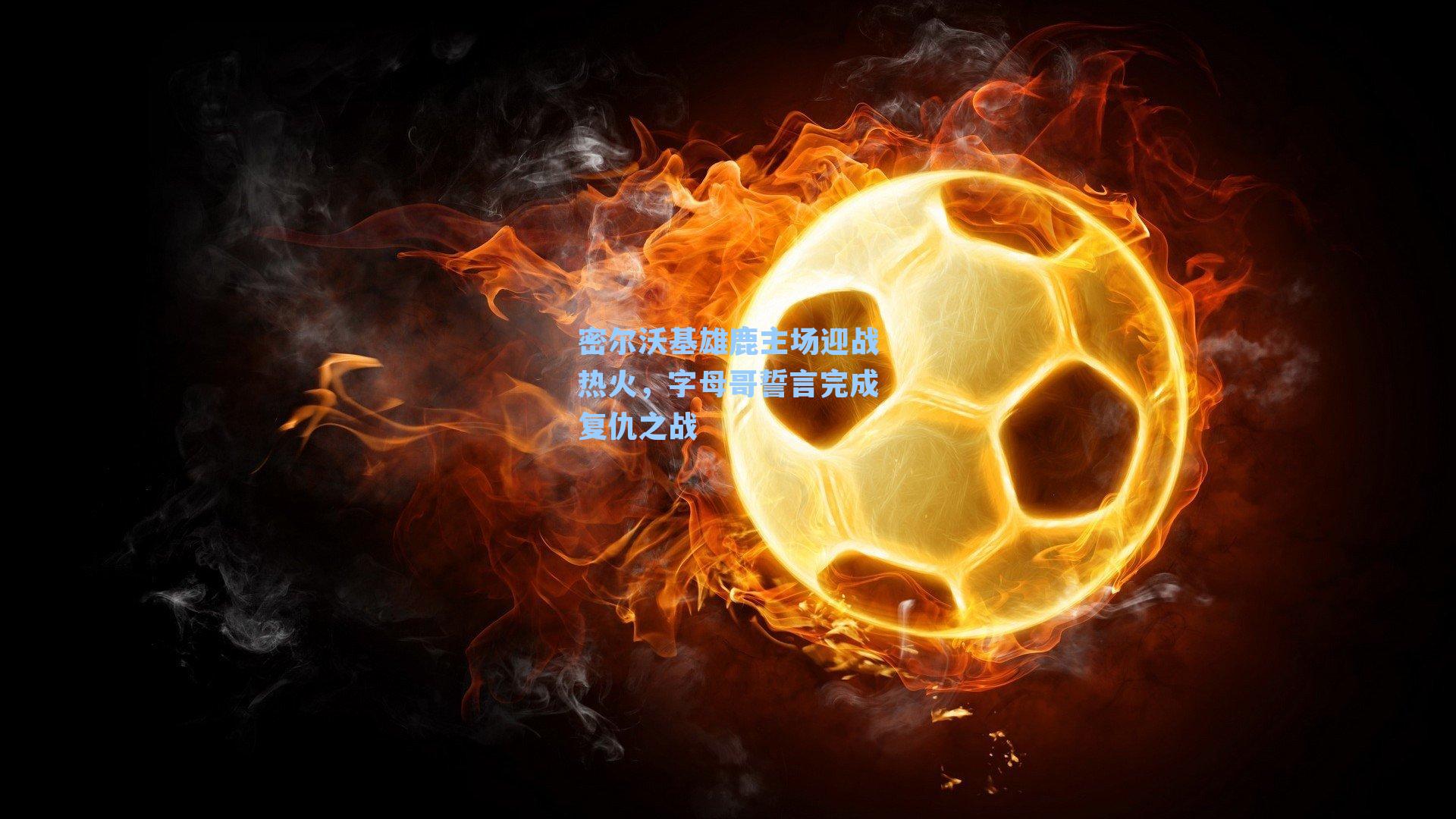 密尔沃基雄鹿主场迎战热火,字母哥誓言完成复仇之战