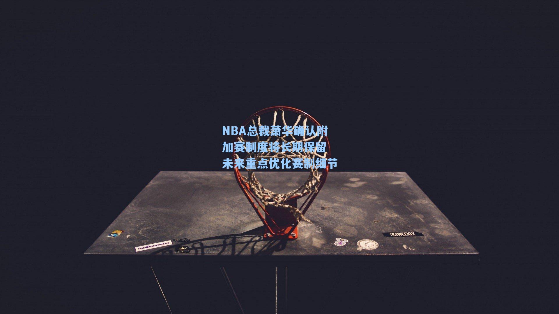 NBA总裁萧华确认附加赛制度将长期保留 未来重点优化赛制细节