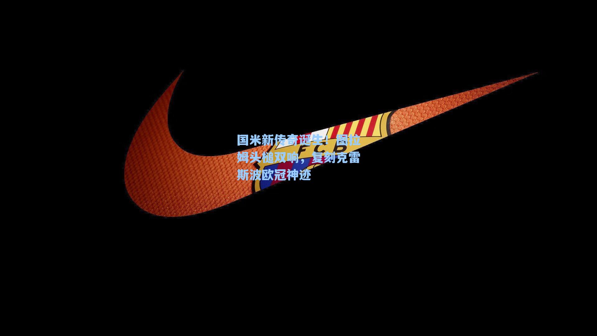 国米新传奇诞生！图拉姆头槌双响，复刻克雷斯波欧冠神迹