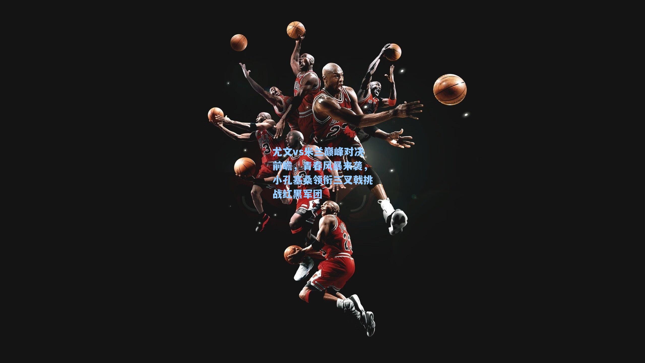 尤文vs米兰巅峰对决前瞻，青春风暴来袭，小孔塞桑领衔三叉戟挑战红黑军团