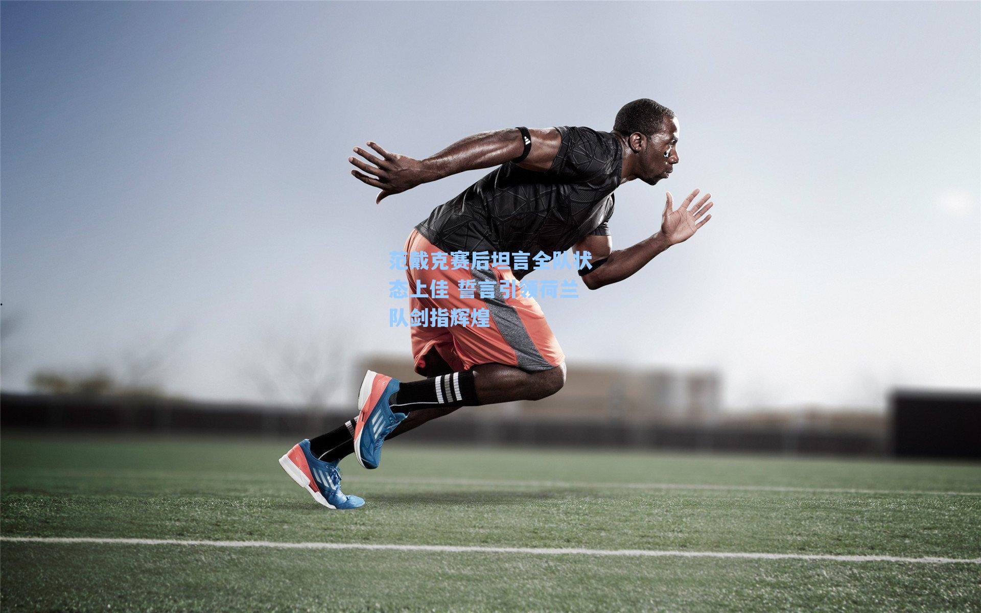 范戴克赛后坦言全队状态上佳 誓言引领荷兰队剑指辉煌