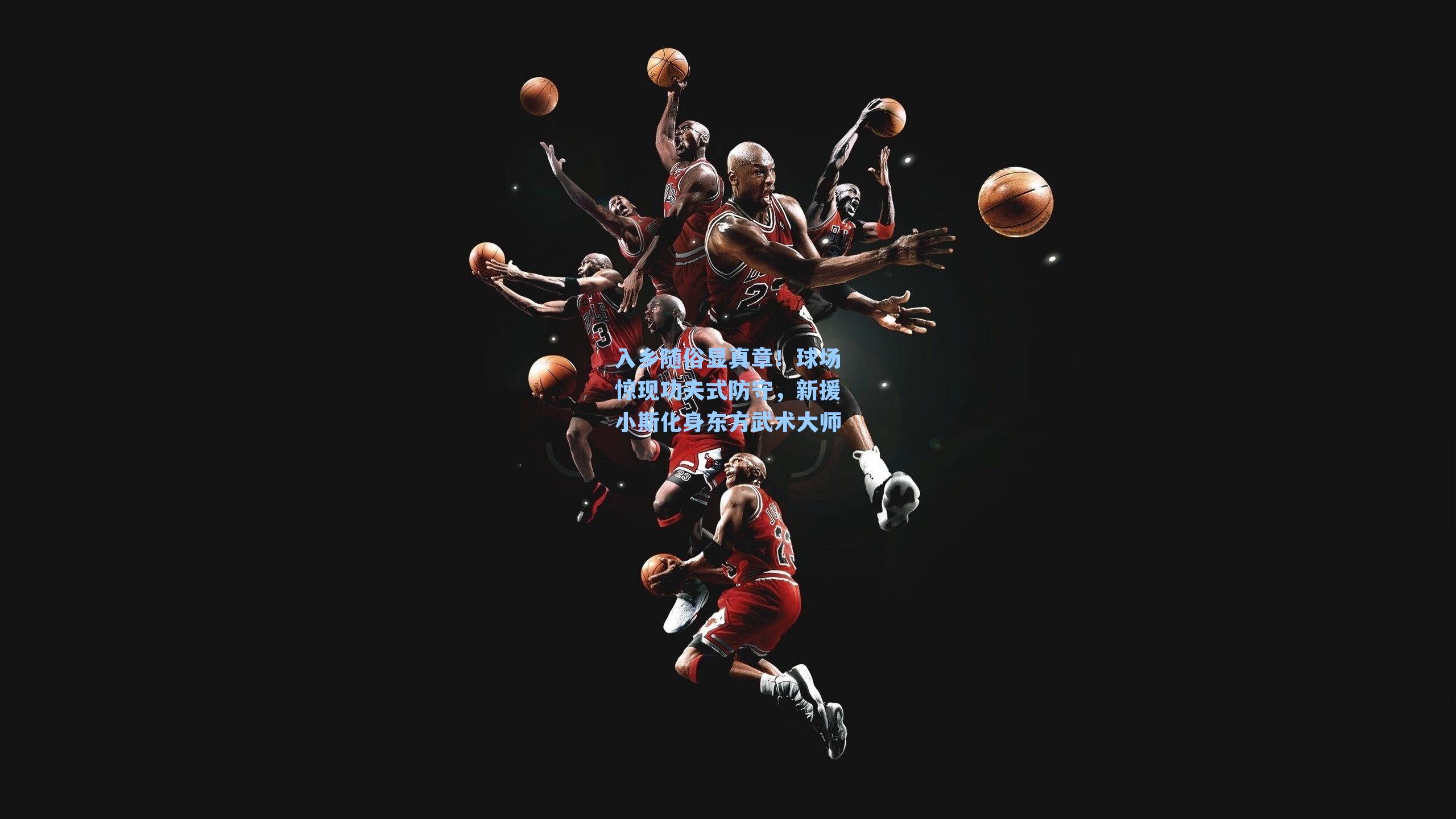 入乡随俗显真章!球场惊现功夫式防守,新援小斯化身东方武术大师