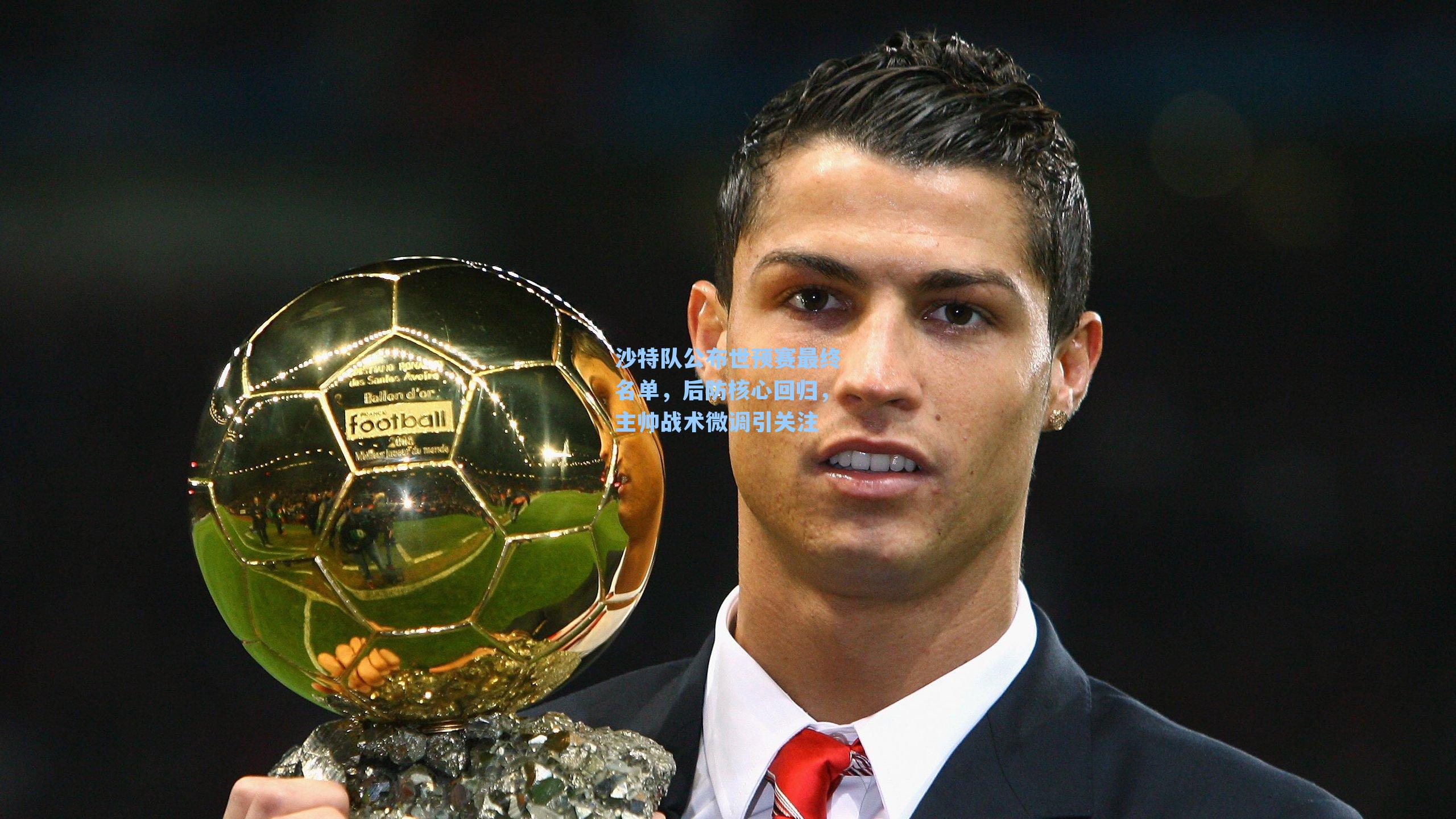 沙特队公布世预赛最终名单，后防核心回归，主帅战术微调引关注