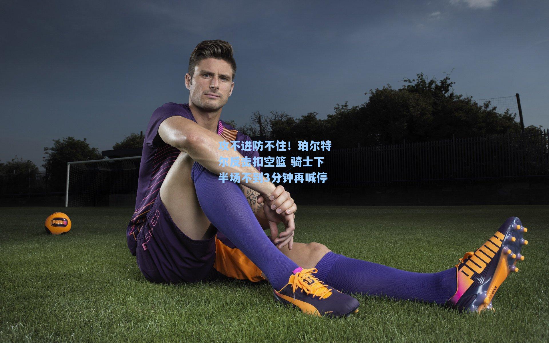 攻不进防不住！珀尔特尔反击扣空篮 骑士下半场不到3分钟再喊停