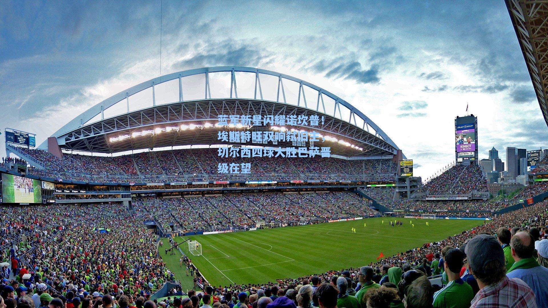 蓝军新星闪耀诺坎普!埃斯特旺双响弑旧主,切尔西四球大胜巴萨晋级在望