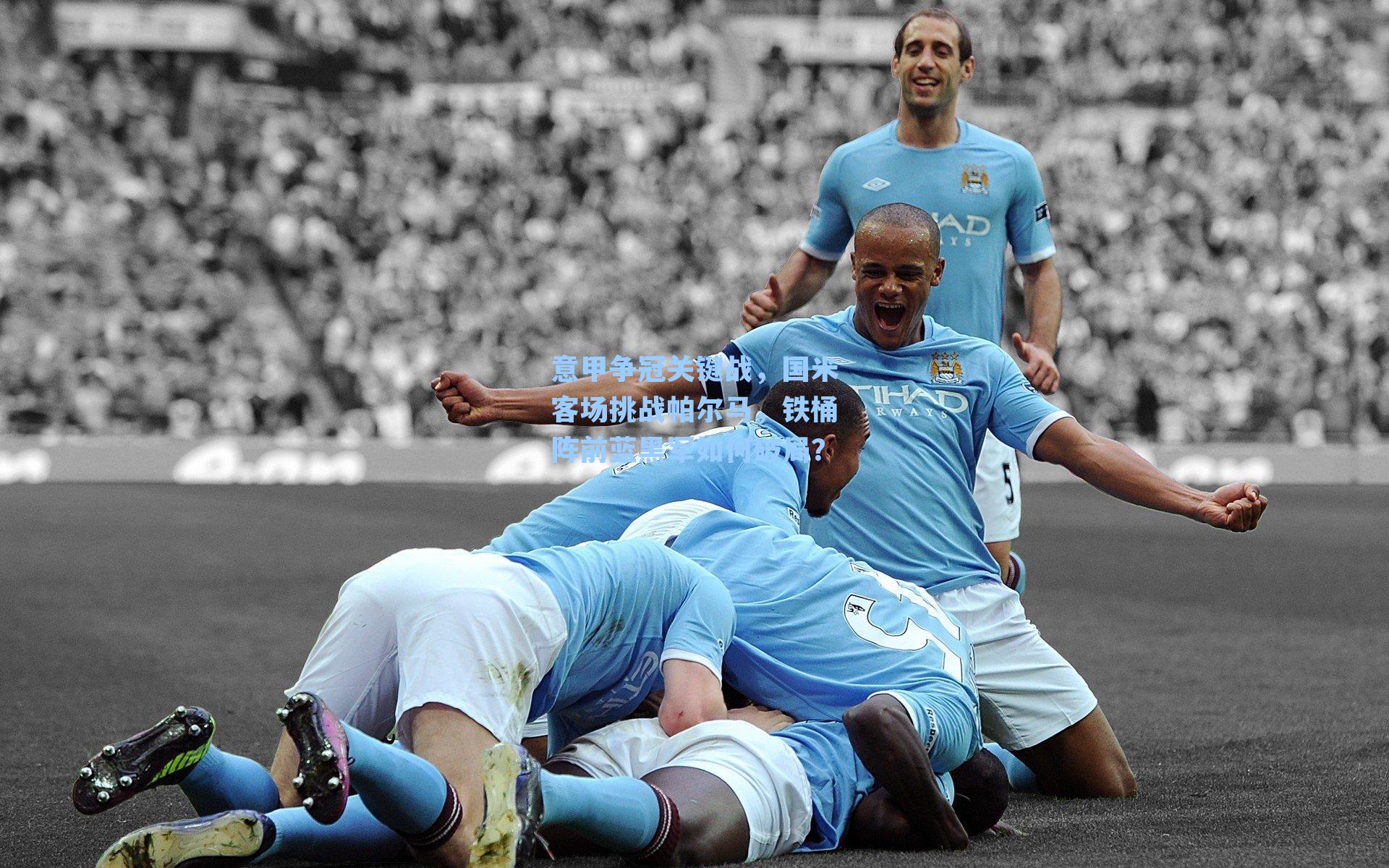 意甲争冠关键战，国米客场挑战帕尔马，铁桶阵前蓝黑军如何破局？