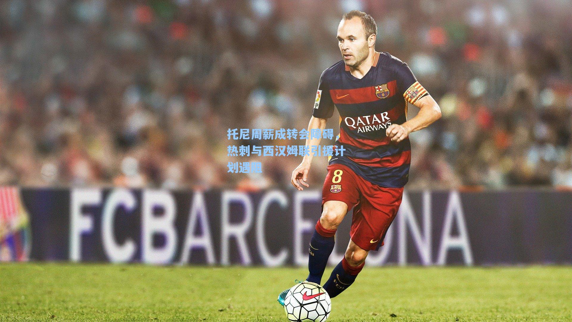 托尼周薪成转会障碍，热刺与西汉姆联引援计划遇阻